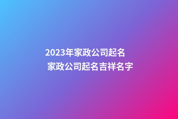 2023年家政公司起名 家政公司起名吉祥名字-第1張-公司起名-玄機派